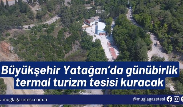 Büyükşehir Yatağan’da günübirlik termal turizm tesisi kuracak