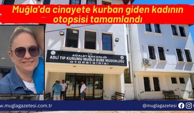 Muğla'da cinayete kurban giden kadının otopsisi tamamlandı