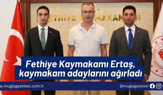 Fethiye Kaymakamı Ertaş, kaymakam adaylarını ağırladı