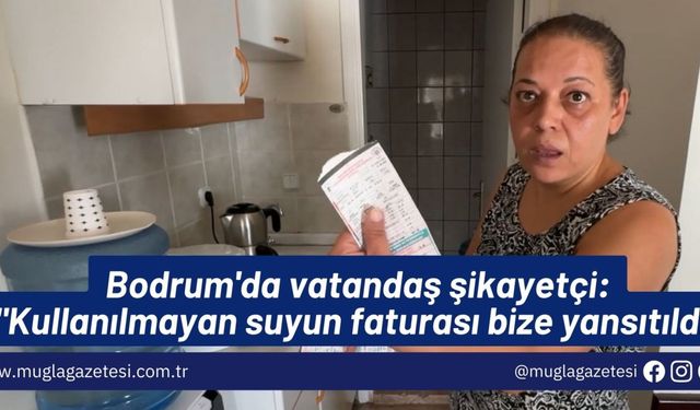 Bodrum'da vatandaş şikayetçi: "Kullanılmayan suyun faturası bize yansıtıldı"