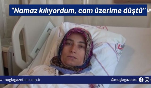 "Namaz kılıyordum, cam üzerime düştü"