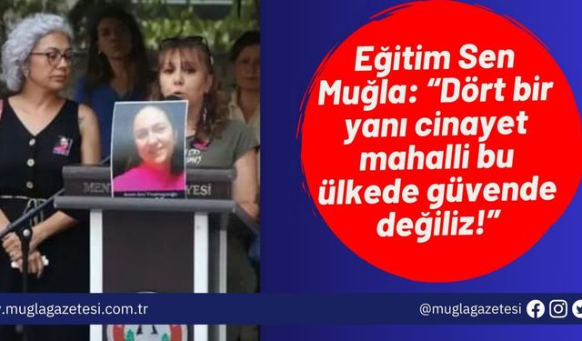 Eğitim Sen Muğla: “Dört bir yanı cinayet mahalli bu ülkede güvende değiliz!”