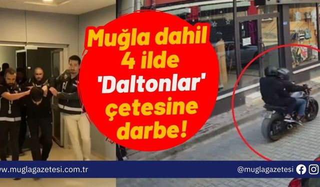 Muğla dahil 4 ilde 'Daltonlar' çetesine darbe!