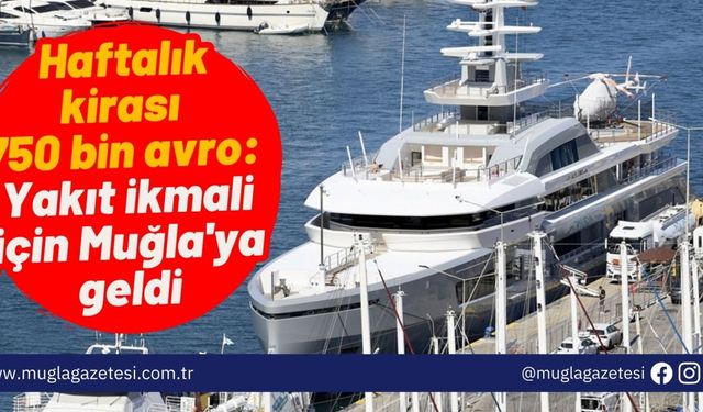 Haftalık kirası 750 bin avro: Yakıt ikmali için Muğla'ya geldi