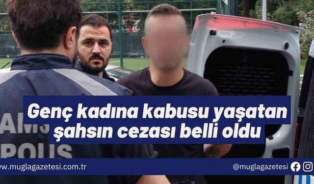 Genç kadına kabusu yaşatan şahsın cezası belli oldu