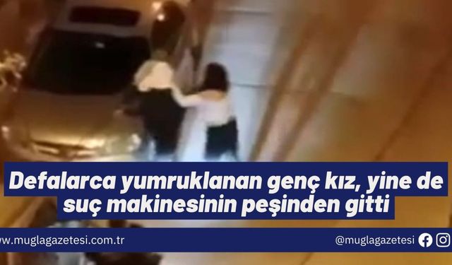 Defalarca yumruklanan genç kız, yine de suç makinesinin peşinden gitti