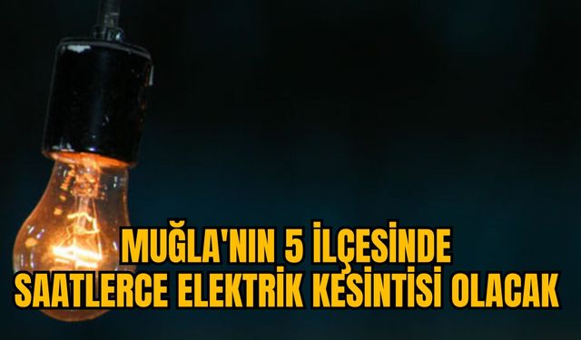 MUĞLA'NIN 5 İLÇESİNDE SAATLERCE ELEKTRİK KESİNTİSİ OLACAK