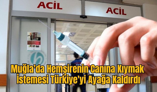 Muğla'da Hemşirenin Canına Kıymak İstemesi Türkiye'yi Ayağa Kaldırdı