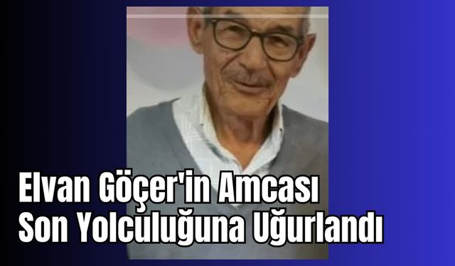Elvan Göçer'in Amcası Son Yolculuğuna Uğurlandı
