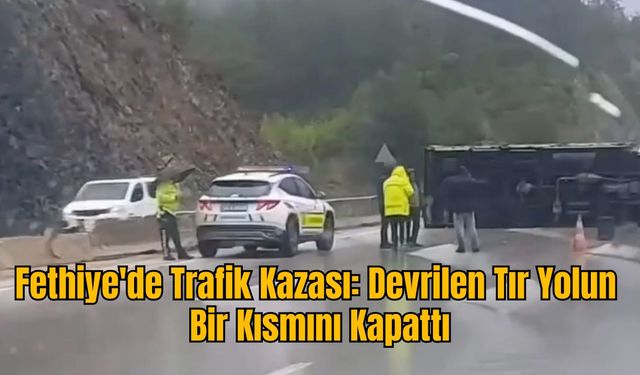 Fethiye'de Trafik Kazası: Devrilen Tır Yolun Bir Kısmını Kapattı