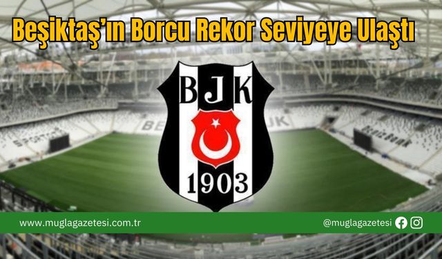Beşiktaş’ın Borcu Rekor Seviyeye Ulaştı