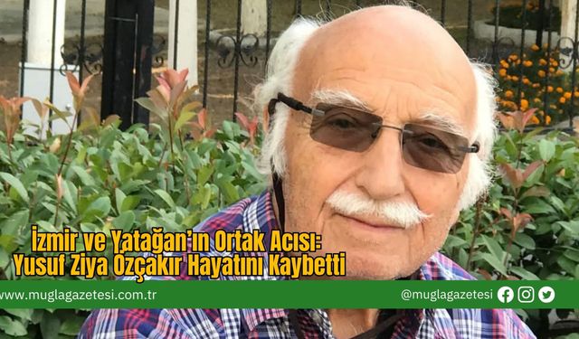 İzmir ve Yatağan’ın Ortak Acısı: Yusuf Ziya Özçakır Hayatını Kaybetti