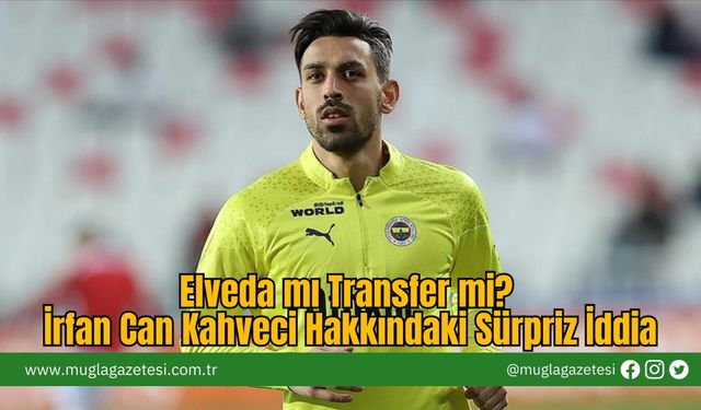 Elveda mı Transfer mi? İrfan Can Kahveci Hakkındaki Sürpriz İddia
