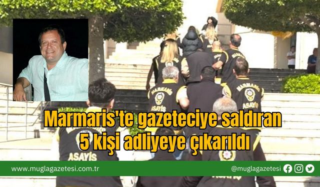 Marmaris'te Gazeteciye Saldıran  5 Kişi Adliyeye Çıkarıldı