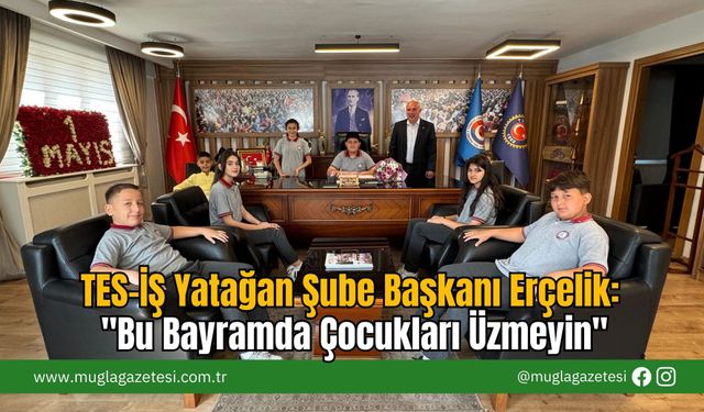 TES-İŞ Yatağan Şube Başkanı Erçelik: "Bu Bayramda Çocukları Üzmeyin"