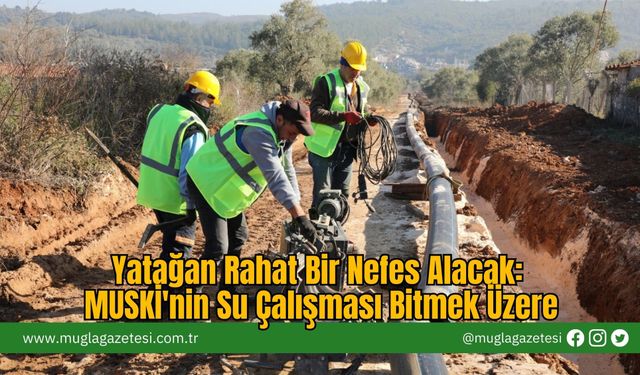 Yatağan Rahat Bir Nefes Alacak: MUSKİ'nin Su Çalışması Bitmek Üzere