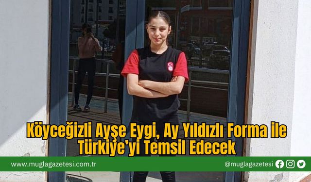 Köyceğizli Ayşe Eygi, Ay Yıldızlı Forma ile Türkiye’yi Temsil Edecek
