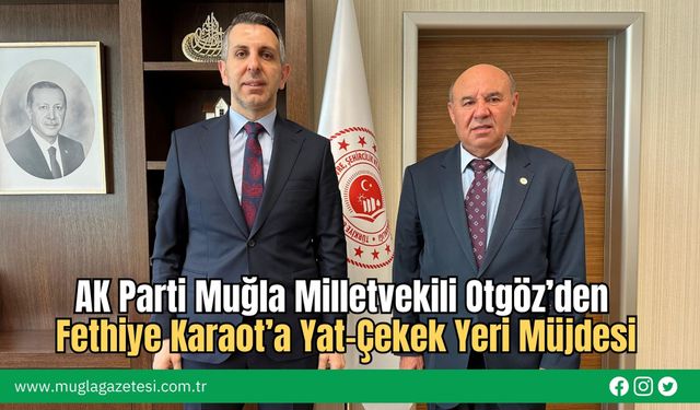 AK Parti Muğla Milletvekili Otgöz’den Fethiye Karaot’a Yat-Çekek Yeri Müjdesi