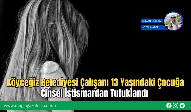 Köyceğiz Belediyesi Çalışanı 13 Yaşındaki Çocuğa Cinsel İstismardan Tutuklandı