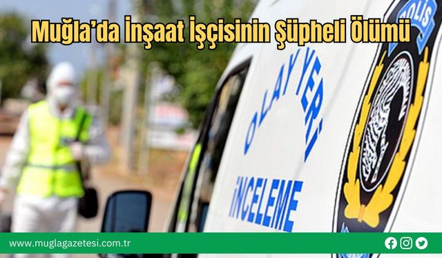 Muğla’da İnşaat İşçisinin Şüpheli Ölümü