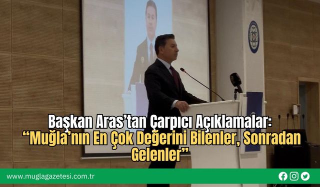 Başkan Aras’tan Çarpıcı Açıklamalar: “Muğla’nın En Çok Değerini Bilenler, Sonradan Gelenler”