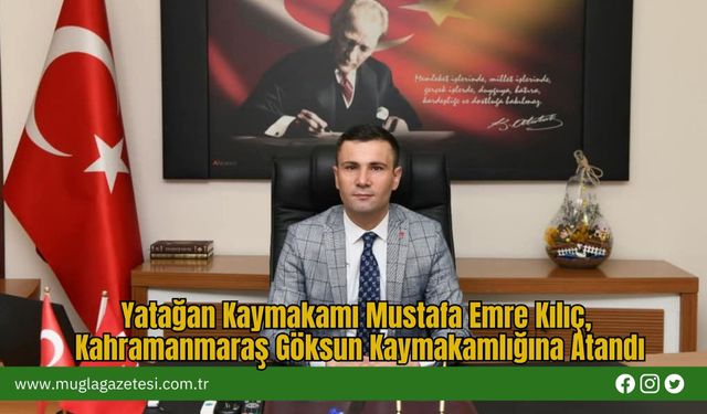 Yatağan Kaymakamı Mustafa Emre Kılıç, Kahramanmaraş Göksun Kaymakamlığına Atandı