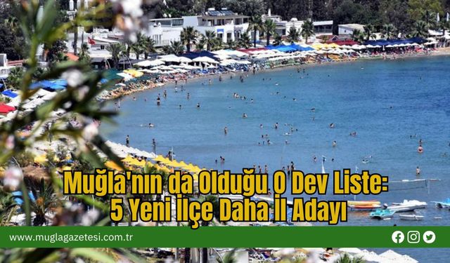 Muğla'nın da Olduğu O Dev Liste: 5 Yeni İlçe Daha İl Adayı