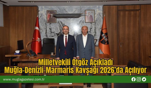 Milletvekili Otgöz Açıkladı: Muğla-Denizli-Marmaris Kavşağı 2026’da Açılıyor