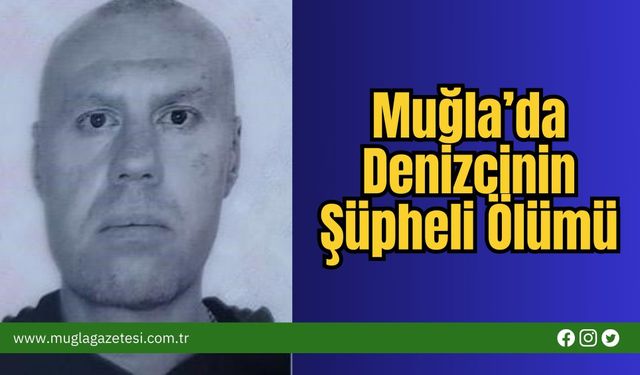 Muğla’da Denizcinin Şüpheli Ölümü