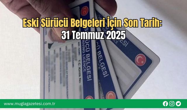 Eski Sürücü Belgeleri İçin Son Tarih: 31 Temmuz 2025
