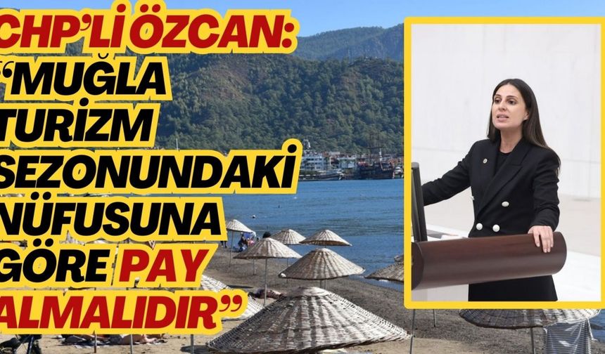 CHP’Lİ ÖZCAN: “MUĞLA MERKEZİ HÜKÜMETTEN NÜFUSA GÖRE PAY ALMALI”