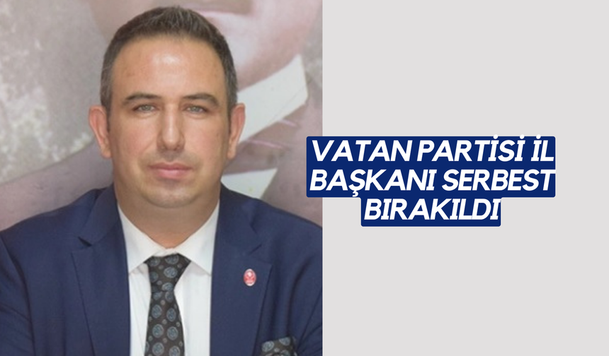 VATAN PARTİSİ İL BAŞKANI SERBEST BIRAKILDI