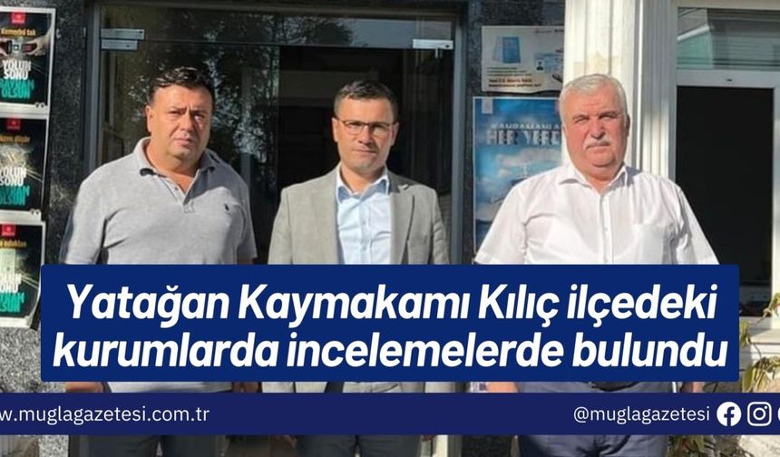 Yatağan Kaymakamı Kılıç ilçedeki kurumlarda incelemelerde bulundu