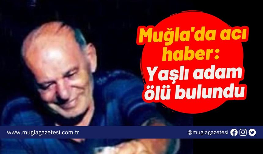 Muğla'da acı haber: Yaşlı adam ölü bulundu