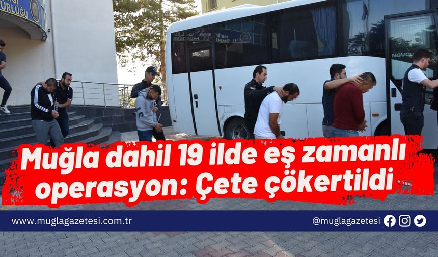 Muğla dahil 19 ilde eş zamanlı operasyon: Çete çökertildi