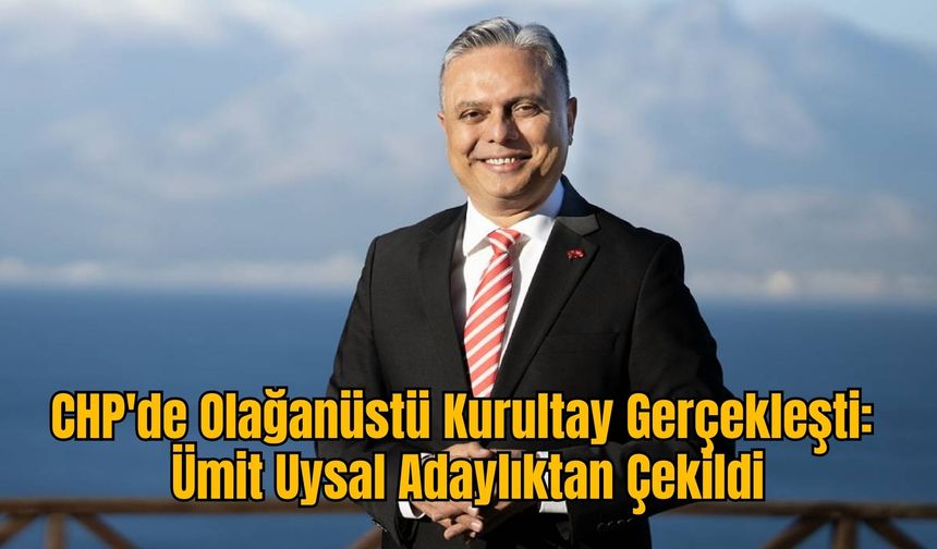 CHP'de Olağanüstü Kurultay Gerçekleşti: Ümit Uysal Adaylıktan Çekildi