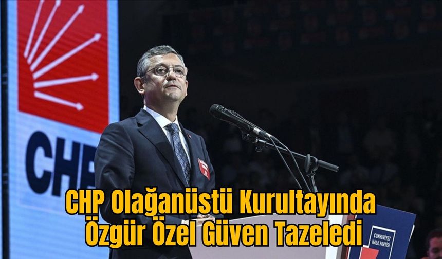 CHP Olağanüstü Kurultayında Özgür Özel Güven Tazeledi