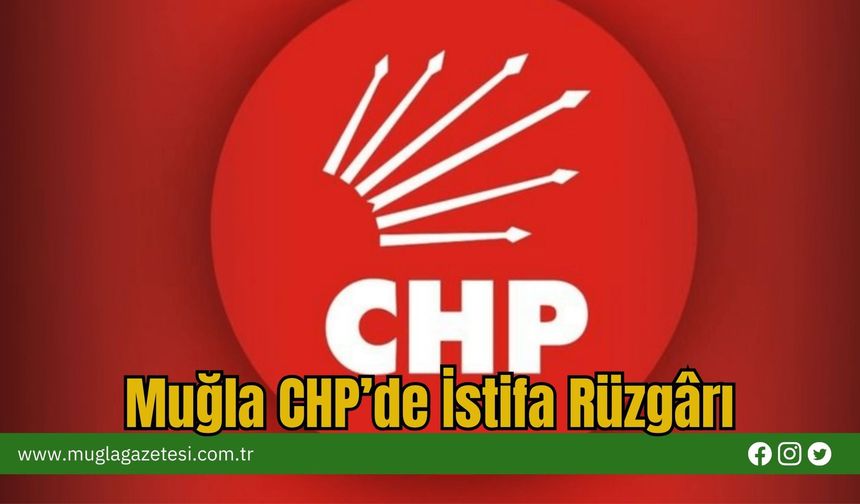 Muğla CHP’de İstifa Rüzgârı