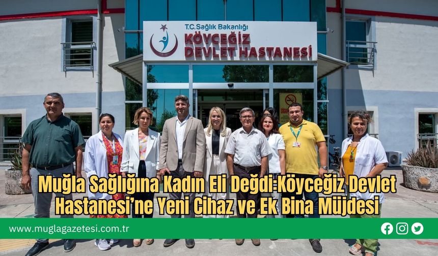 Muğla Sağlığına Kadın Eli Değdi:Köyceğiz Devlet Hastanesi’ne Yeni Cihaz ve Ek Bina Müjdesi