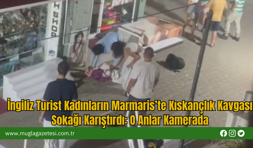 İngiliz Turist Kadınların Marmaris’te Kıskançlık Kavgası Sokağı Karıştırdı: O Anlar Kamerada