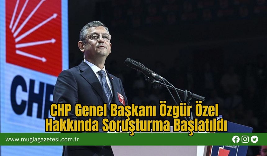 CHP Genel Başkanı Özgür Özel Hakkında Soruşturma Başlatıldı