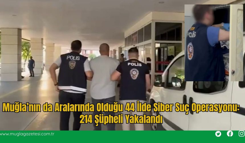 Muğla’nın da Aralarında Olduğu 44 İlde Siber Suç Operasyonu: 214 Şüpheli Yakalandı